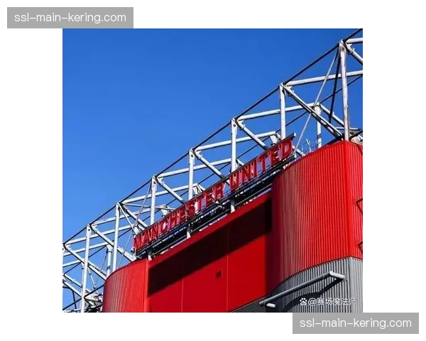 老特拉福德改造工程启动，曼联球迷体验升级计划公布